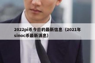 2022pi币今日的最新信息（2021年sinoc币最新消息）
