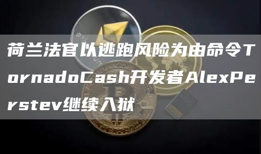 荷兰法官以逃跑风险为由命令TornadoCash开发者AlePerstev继续入狱-第1张图片-欧意下载 荷兰法官以逃跑风险为由命令TornadoCash开发者AlePerstev继续入狱-第1张图片-欧意下载