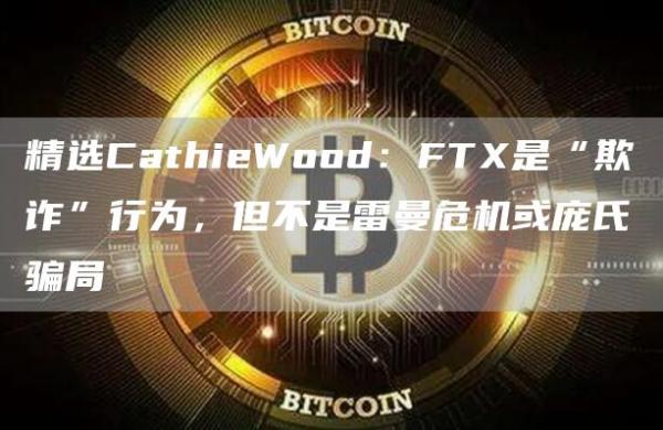 精选CathieWood：FT是“欺诈”行为，但不是雷曼危机或庞氏骗局-第1张图片-欧意下载