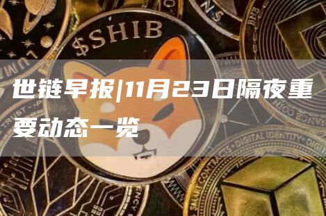 世链早报|11月23日隔夜重要动态一览-第1张图片-欧意下载