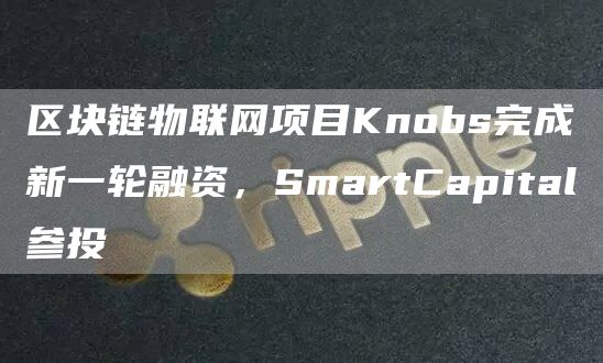 区块链物联网项目Knobs完成新一轮融资，SmartCapital参投-第1张图片-欧意下载