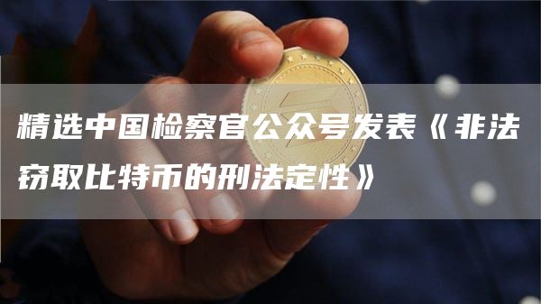 精选中国检察官公众号发表《非法窃取比特币的刑法定性》-第1张图片-欧意下载 精选中国检察官公众号发表《非法窃取比特币的刑法定性》-第1张图片-欧意下载