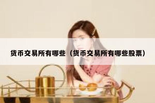 货币交易所有哪些(货币交易所有哪些股票)-第1张图片-欧意下载 货币交易所有哪些(货币交易所有哪些股票)-第1张图片-欧意下载