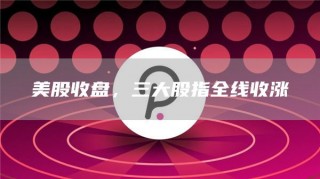 美股收盘，三大股指全线收涨