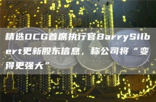 精选DCG首席执行官BarrySilbbrt更新股东信息，称公司将“变得更强大”