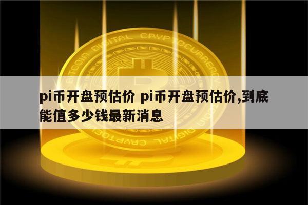 pi币开盘预估价 pi币开盘到底能值多少钱-第1张图片-欧意下载 pi币开盘预估价 pi币开盘到底能值多少钱-第1张图片-欧意下载