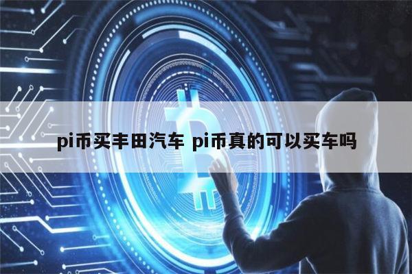 pi币可以买丰田汽车吗 pi币真的可以买车吗-第1张图片-欧意下载 pi币可以买丰田汽车吗 pi币真的可以买车吗-第1张图片-欧意下载