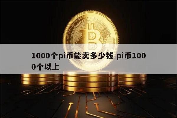 1000个pi币能卖多少钱 pi币1000个多少人民币-第1张图片-欧意下载 1000个pi币能卖多少钱 pi币1000个多少人民币-第1张图片-欧意下载