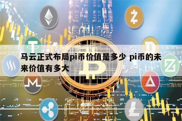 马云正式布局pi币是真的吗 pi币的未来价值有多大-第1张图片-欧意下载 马云正式布局pi币是真的吗 pi币的未来价值有多大-第1张图片-欧意下载