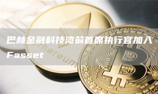 巴林金融科技湾前首席执行官加入Fasset-第1张图片-欧意下载 巴林金融科技湾前首席执行官加入Fasset-第1张图片-欧意下载
