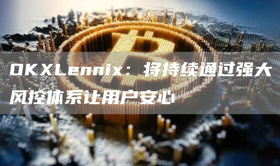 OKLenni:将持续通过强大风控体系让用户安心-第1张图片-欧意下载 OKLenni:将持续通过强大风控体系让用户安心-第1张图片-欧意下载
