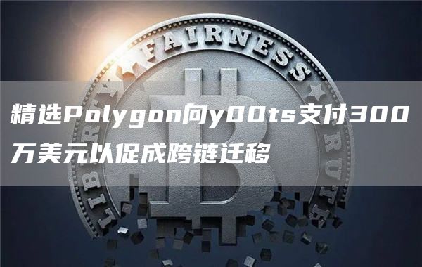 精选Polygon向y00ts支付300万美元以促成跨链迁移-第1张图片-欧意下载 精选Polygon向y00ts支付300万美元以促成跨链迁移-第1张图片-欧意下载