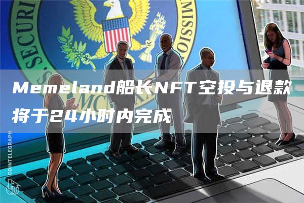 Memeland船长NFT空投与退款将于24小时内完成-第1张图片-欧意下载 Memeland船长NFT空投与退款将于24小时内完成-第1张图片-欧意下载