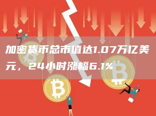 加密货币总市值达1.07万亿美元,24小时涨幅6.1%-第1张图片-欧意下载 加密货币总市值达1.07万亿美元,24小时涨幅6.1%-第1张图片-欧意下载
