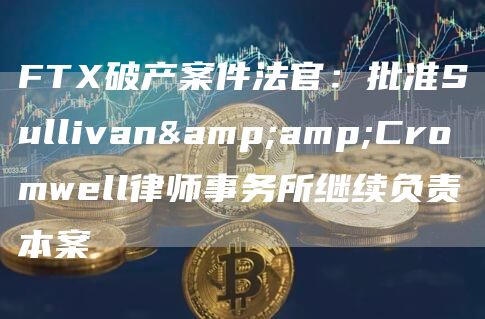 FT破产案件法官:批准Sullivan&Cromwell律师事务所继续负责本案-第1张图片-欧意下载 FT破产案件法官:批准Sullivan&Cromwell律师事务所继续负责本案-第1张图片-欧意下载