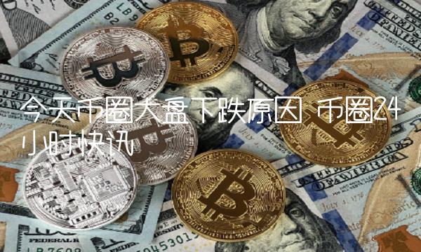 今天币圈大盘下跌原因 币圈24小时快讯-第1张图片-欧意下载 今天币圈大盘下跌原因 币圈24小时快讯-第1张图片-欧意下载