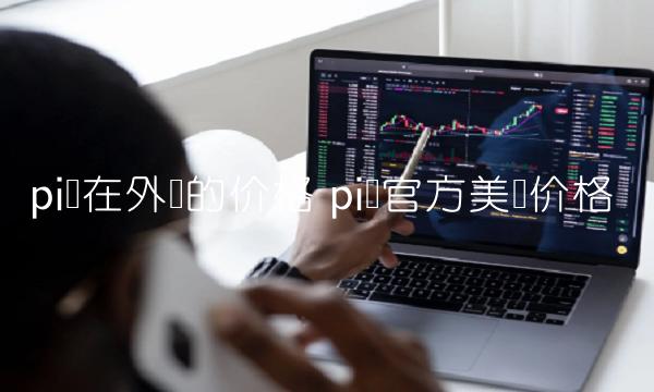 pi币在外国的价格 pi币官方美国价格-第1张图片-欧意下载 pi币在外国的价格 pi币官方美国价格-第1张图片-欧意下载