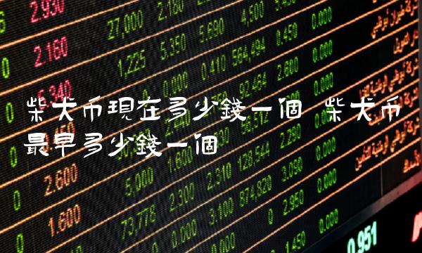 柴犬币现在多少钱一个 柴犬币最早多少钱一个-第1张图片-欧意下载 柴犬币现在多少钱一个 柴犬币最早多少钱一个-第1张图片-欧意下载