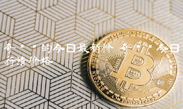 奇亚币的今日最新价 奇亚币今日行情价格-第1张图片-欧意下载 奇亚币的今日最新价 奇亚币今日行情价格-第1张图片-欧意下载