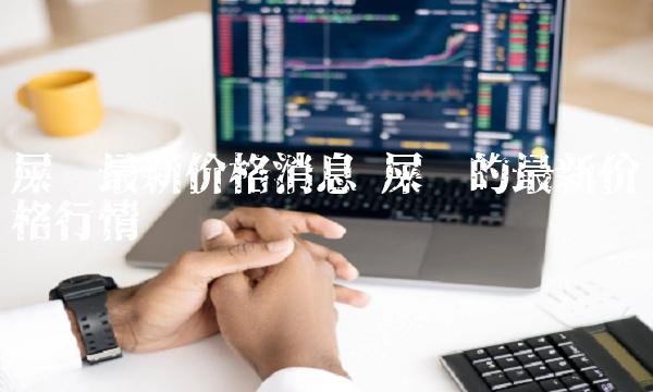 屎币最新价格消息 屎币的最新价格行情-第1张图片-欧意下载 屎币最新价格消息 屎币的最新价格行情-第1张图片-欧意下载