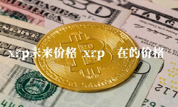 xrp未来价格 xrp现在的价格-第1张图片-欧意下载 xrp未来价格 xrp现在的价格-第1张图片-欧意下载