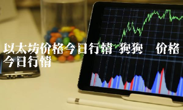 以太坊价格今日行情 狗狗币价格今日行情-第1张图片-欧意下载 以太坊价格今日行情 狗狗币价格今日行情-第1张图片-欧意下载
