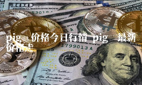 pig币价格今日行情 pig币最新价格走势图-第1张图片-欧意下载 pig币价格今日行情 pig币最新价格走势图-第1张图片-欧意下载