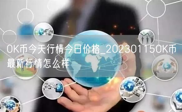 OK币今天行情今日价格_20230115OK币最新行情怎么样-第1张图片-欧意下载 OK币今天行情今日价格_20230115OK币最新行情怎么样-第1张图片-欧意下载