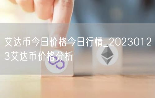 艾达币今日价格今日行情_20230123艾达币价格分析-第1张图片-欧意下载 艾达币今日价格今日行情_20230123艾达币价格分析-第1张图片-欧意下载
