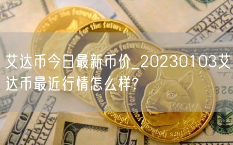 艾达币今日最新币价_20230103艾达币最近行情怎么样?-第1张图片-欧意下载 艾达币今日最新币价_20230103艾达币最近行情怎么样?-第1张图片-欧意下载