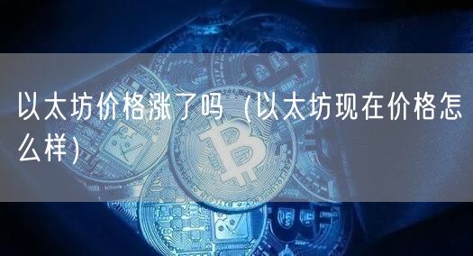 以太坊价格涨了吗(以太坊现在价格怎么样)-第1张图片-欧意下载 以太坊价格涨了吗(以太坊现在价格怎么样)-第1张图片-欧意下载