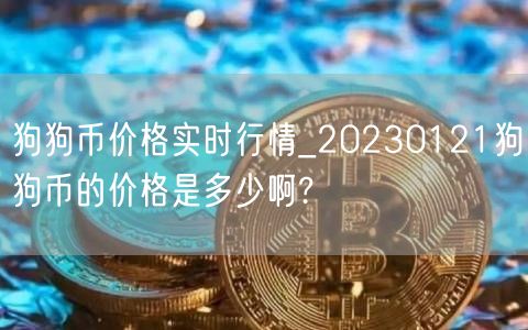 狗狗币价格实时行情_20230121狗狗币的价格是多少啊?-第1张图片-欧意下载 狗狗币价格实时行情_20230121狗狗币的价格是多少啊?-第1张图片-欧意下载