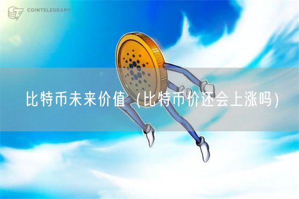 比特币未来价值(比特币价还会上涨吗)-第1张图片-欧意下载 比特币未来价值(比特币价还会上涨吗)-第1张图片-欧意下载
