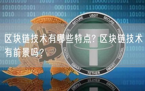 区块链技术有哪些特点? 区块链技术有前景吗?-第1张图片-欧意下载 区块链技术有哪些特点? 区块链技术有前景吗?-第1张图片-欧意下载