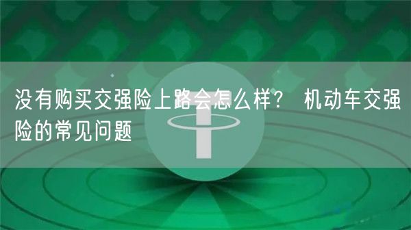 没有购买交强险上路会怎么样? 机动车交强险的常见问题-第1张图片-欧意下载 没有购买交强险上路会怎么样? 机动车交强险的常见问题-第1张图片-欧意下载