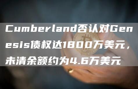 Cumberland否认对Genesis债权达1800万美元,未清余额约为4.6万美元-第1张图片-欧意下载 Cumberland否认对Genesis债权达1800万美元,未清余额约为4.6万美元-第1张图片-欧意下载