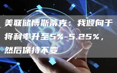 美联储博斯蒂克:我倾向于将利率升至5%-5.25%,然后保持不变-第1张图片-欧意下载 美联储博斯蒂克:我倾向于将利率升至5%-5.25%,然后保持不变-第1张图片-欧意下载