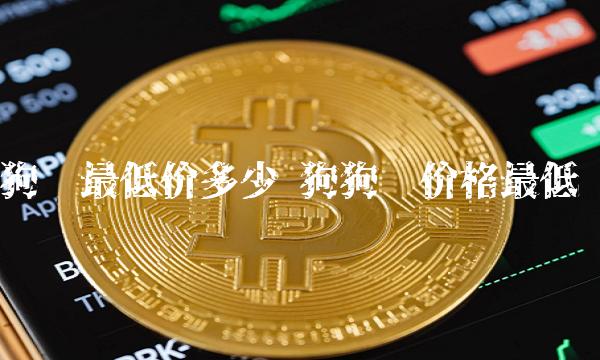 狗币最低价多少 狗狗币价格最低-第1张图片-欧意下载 狗币最低价多少 狗狗币价格最低-第1张图片-欧意下载