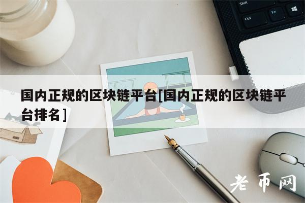 国内正规的区块链平台[国内正规的区块链平台排名]-第1张图片-欧意易下载