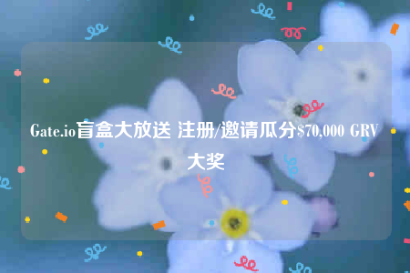 Gate.io盲盒大放送 注册/邀请瓜分$70,000 GRV大奖-第1张图片-欧意易下载 Gate.io盲盒大放送 注册/邀请瓜分$70,000 GRV大奖-第1张图片-欧意易下载