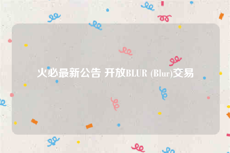 火必最新公告 开放BLUR (Blur)交易-第1张图片-欧意易下载