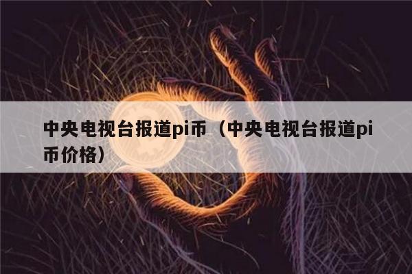 中央电视台报道pi币（中央电视台报道pi币价格）-第1张图片-欧意易下载