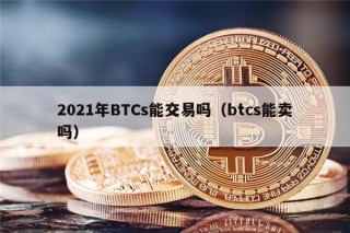 2021年BTCs能交易吗（btcs能卖吗）