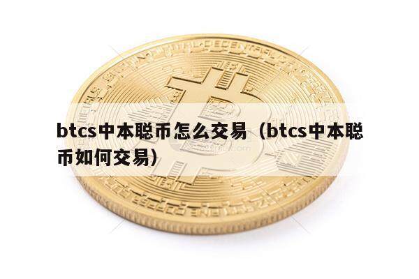 btcs中本聪币怎么交易（btcs中本聪币如何交易）-第1张图片-欧意易下载