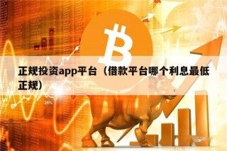 正规投资app平台（借款平台哪个利息最低正规）
