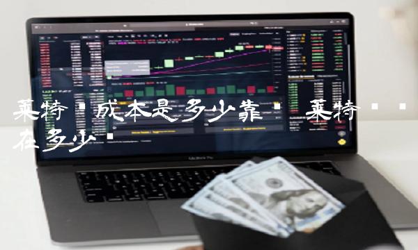 莱特币成本是多少靠谱-第1张图片-欧意易下载