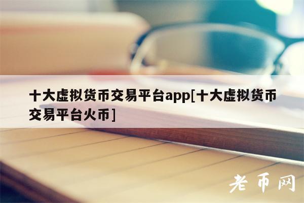 十大虚拟货币交易平台app[十大虚拟货币交易平台火币]-第1张图片-欧意易下载