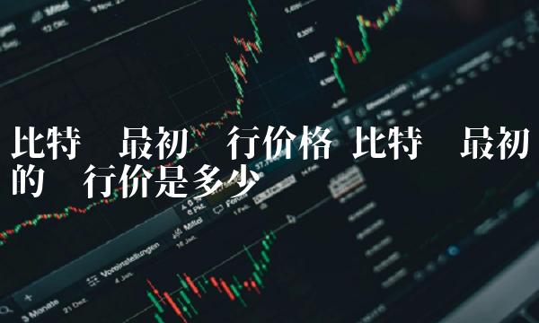 比特币最初的发行价是多少-第1张图片-欧意易下载
