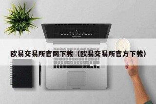 欧意易易交易所官网下载（欧意易易交易所官方下载）