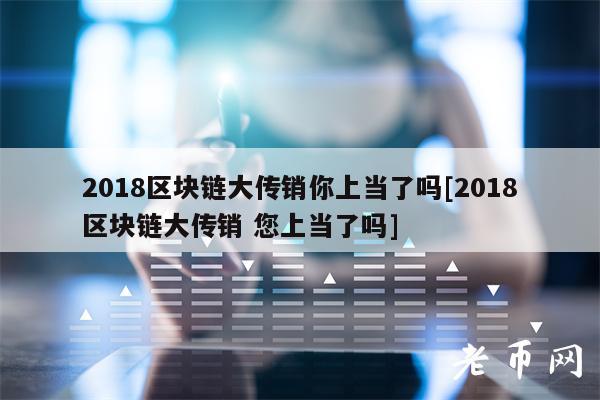 2018区块链大传销你上当了吗[2018区块链大传销 您上当了吗]-第1张图片-欧意易下载